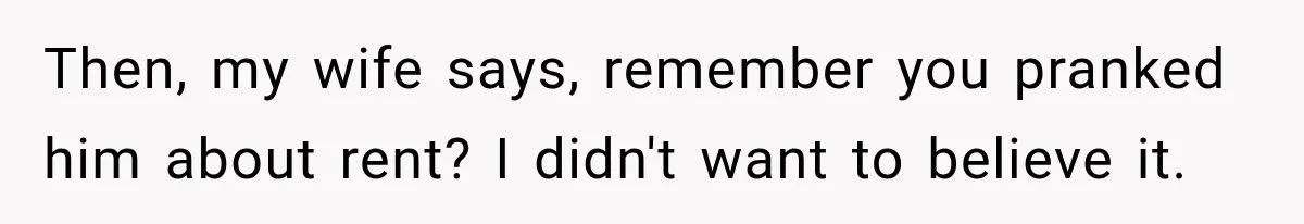 Then, my wife says, remember you pranked him about rent? I didn't want to believe it.