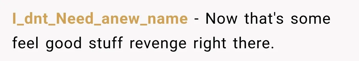 I_dnt_Need_anew_name − Now that's some feel good stuff revenge right there.