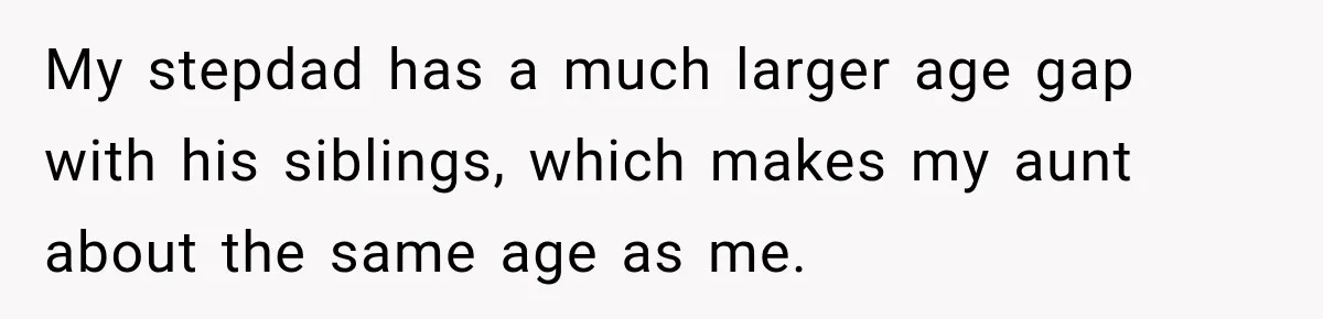 My stepdad has a much larger age gap with his siblings, which makes my aunt about the same age as me.