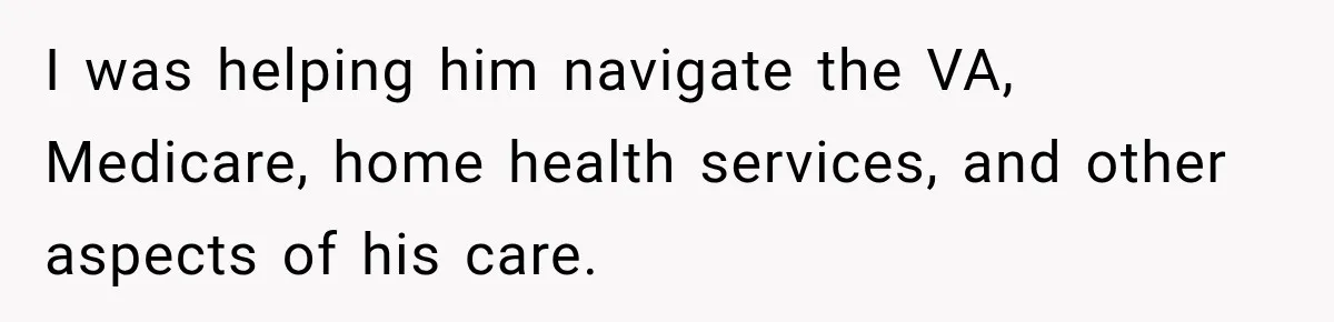 I was helping him navigate the VA, Medicare, home health services, and other aspects of his care.