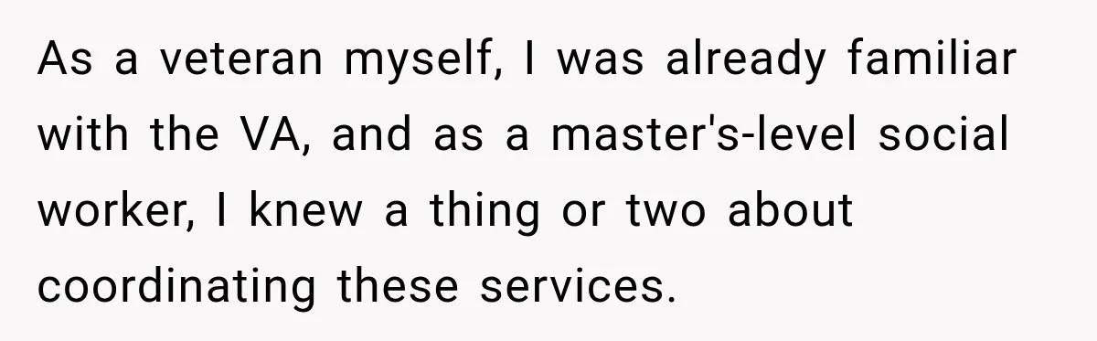As a veteran myself, I was already familiar with the VA, and as a master's-level social worker, I knew a thing or two about coordinating these services.