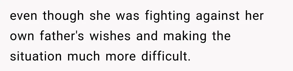 even though she was fighting against her own father's wishes and making the situation much more difficult.