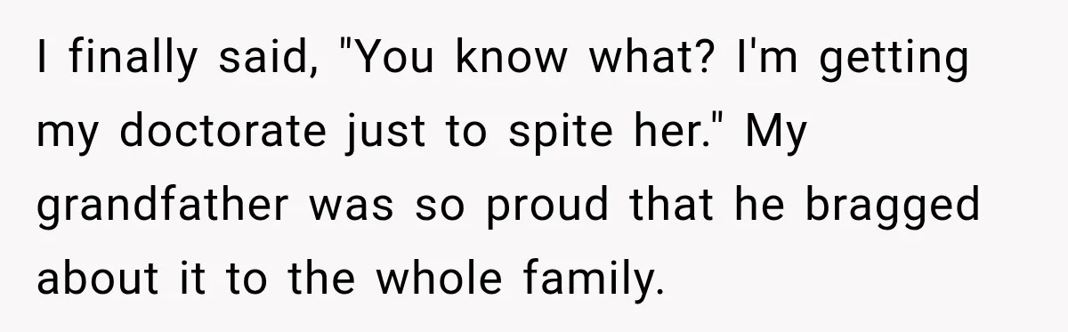 I finally said, "You know what? I'm getting my doctorate just to spite her." My grandfather was so proud that he bragged about it to the whole family.