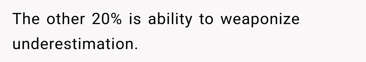 The other 20% is ability to weaponize underestimation.