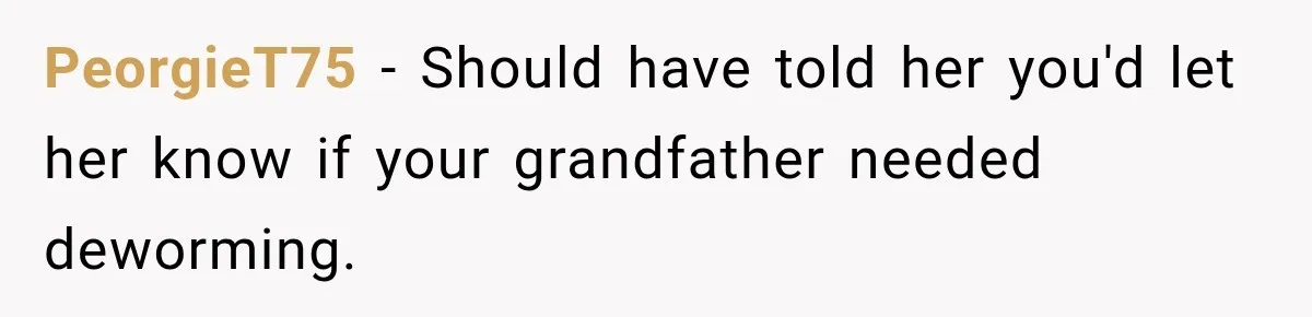 PeorgieT75 − Should have told her you'd let her know if your grandfather needed deworming.