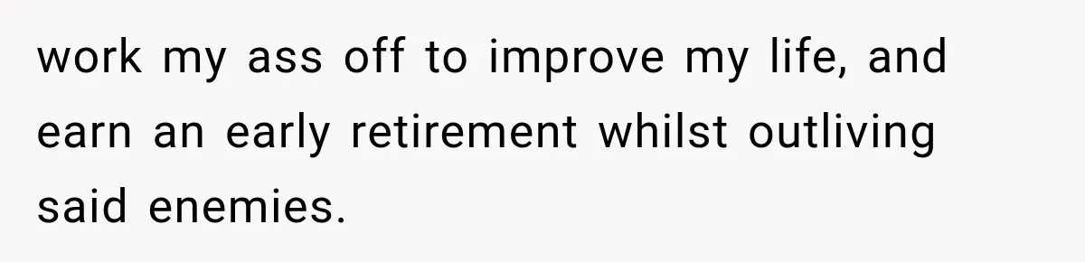 work my ass off to improve my life, and earn an early retirement whilst outliving said enemies.