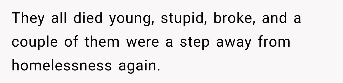 They all died young, stupid, broke, and a couple of them were a step away from homelessness again.