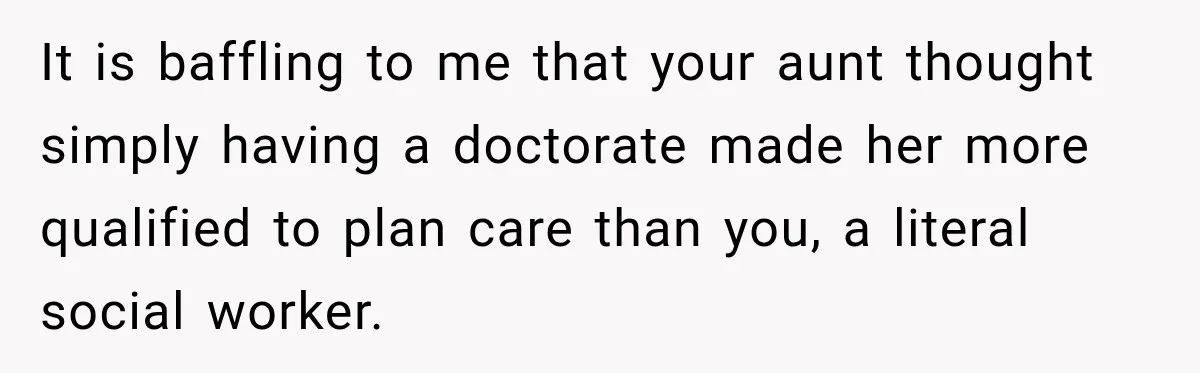 It is baffling to me that your aunt thought simply having a doctorate made her more qualified to plan care than you, a literal social worker.