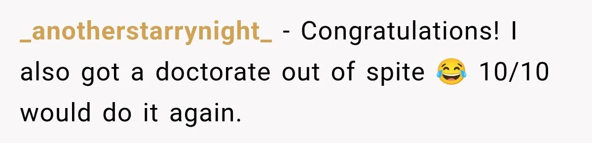 _anotherstarrynight_ − Congratulations! I also got a doctorate out of spite 😂 10/10 would do it again.