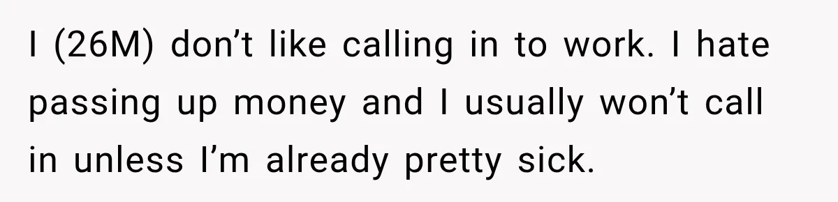 I (26M) don’t like calling in to work. I hate passing up money and I usually won’t call in unless I’m already pretty sick.