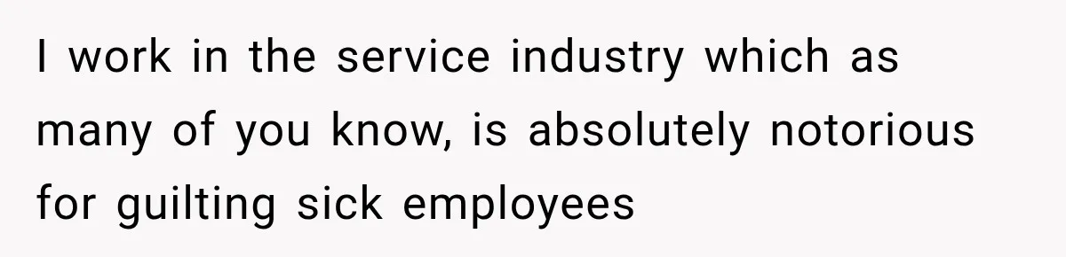 I work in the service industry which as many of you know, is absolutely notorious for guilting sick employees