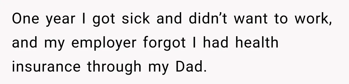 One year I got sick and didn’t want to work, and my employer forgot I had health insurance through my Dad.