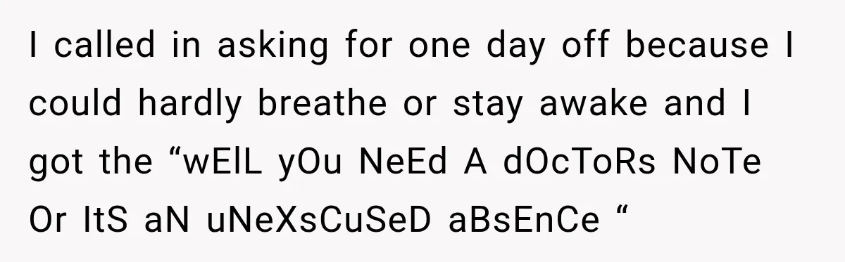 I called in asking for one day off because I could hardly breathe or stay awake and I got the “wElL yOu NeEd A dOcToRs NoTe Or ItS aN uNeXsCuSeD...