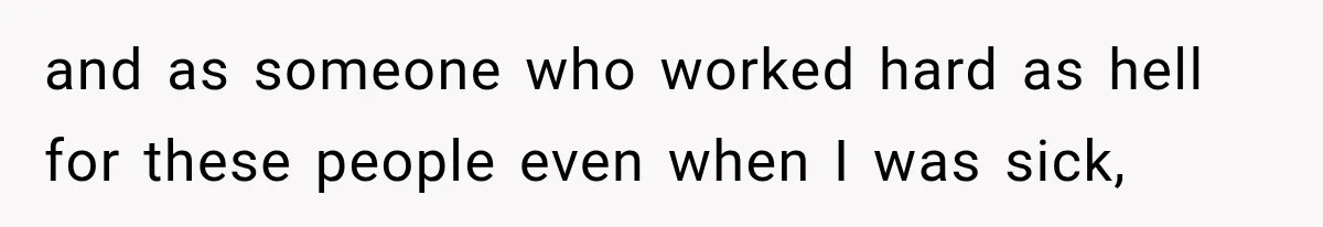 and as someone who worked hard as hell for these people even when I was sick,