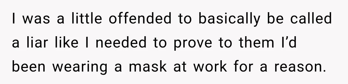 I was a little offended to basically be called a liar like I needed to prove to them I’d been wearing a mask at work for a reason.
