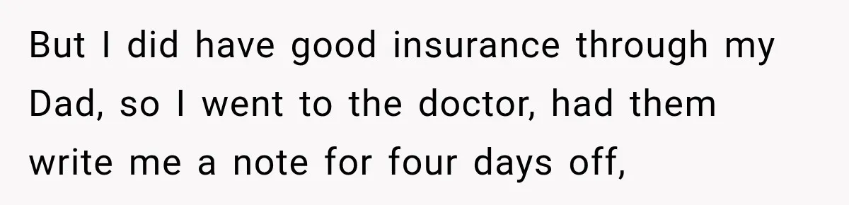 But I did have good insurance through my Dad, so I went to the doctor, had them write me a note for four days off,