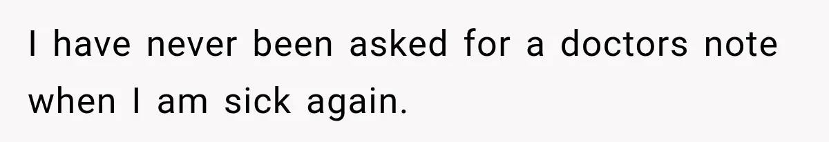 I have never been asked for a doctors note when I am sick again.