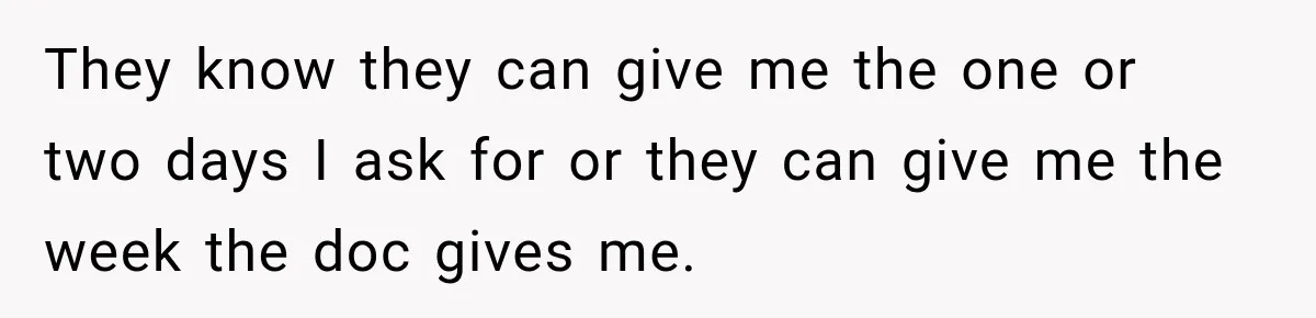 They know they can give me the one or two days I ask for or they can give me the week the doc gives me.