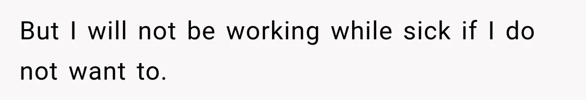 But I will not be working while sick if I do not want to.