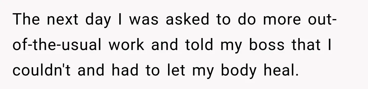 The next day I was asked to do more out-of-the-usual work and told my boss that I couldn't and had to let my body heal.