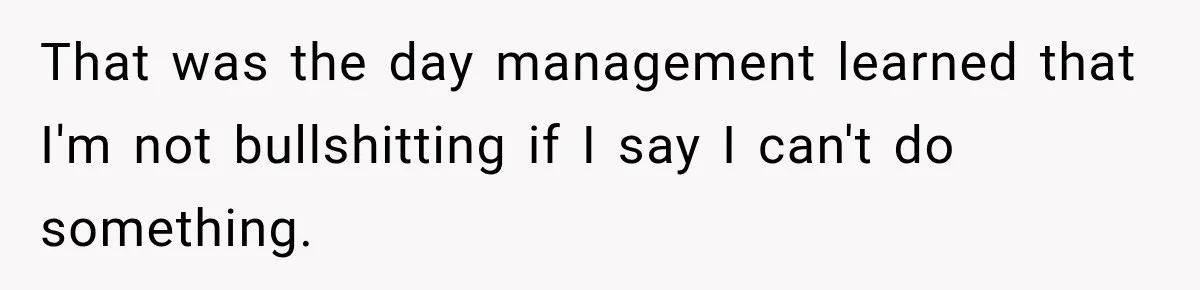 That was the day management learned that I'm not bullshitting if I say I can't do something.