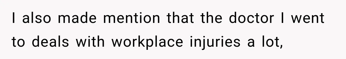 I also made mention that the doctor I went to deals with workplace injuries a lot,