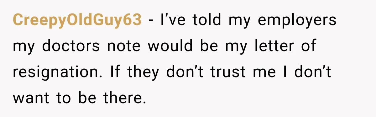 CreepyOldGuy63 − I’ve told my employers my doctors note would be my letter of resignation. If they don’t trust me I don’t want to be there.