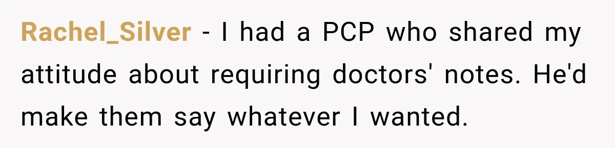 Rachel_Silver − I had a PCP who shared my attitude about requiring doctors' notes. He'd make them say whatever I wanted.