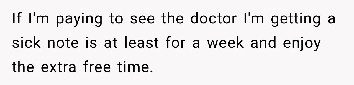 If I'm paying to see the doctor I'm getting a sick note is at least for a week and enjoy the extra free time.