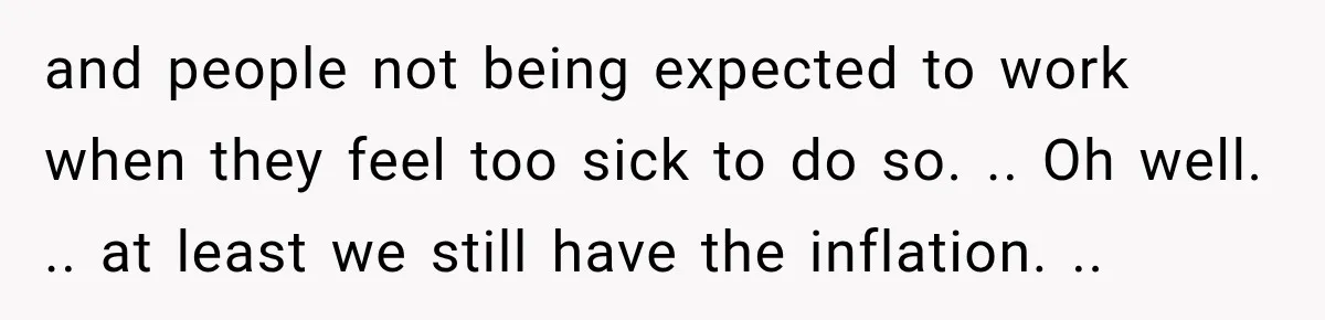 and people not being expected to work when they feel too sick to do so. .. Oh well. .. at least we still have the inflation. ..