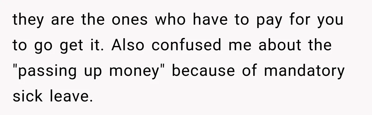 they are the ones who have to pay for you to go get it. Also confused me about the "passing up money" because of mandatory sick leave.