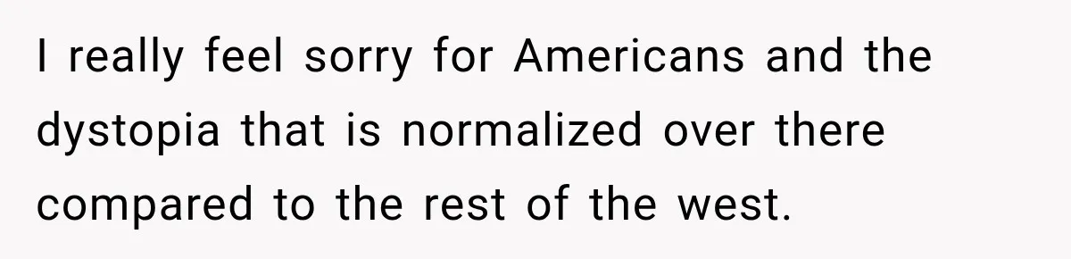 I really feel sorry for Americans and the dystopia that is normalized over there compared to the rest of the west.