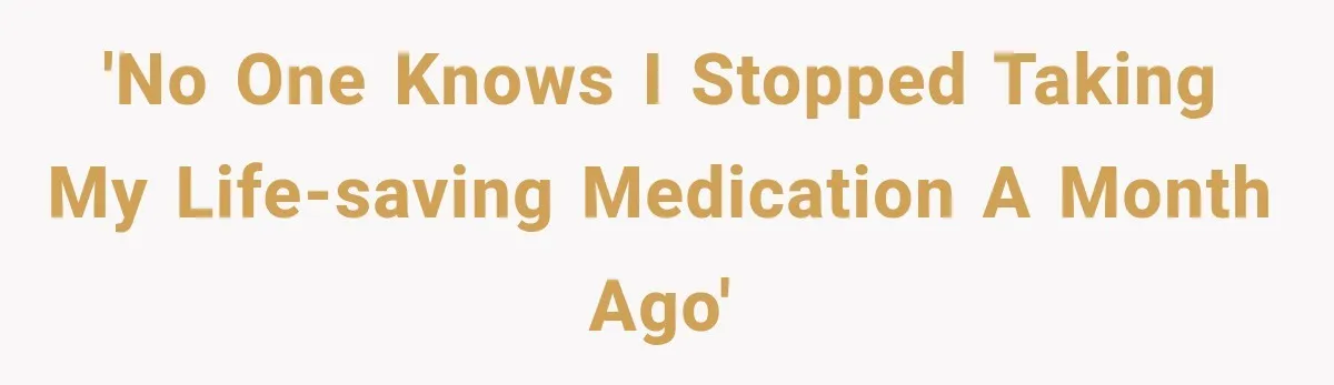 'No one knows I stopped taking my life-saving medication a month ago'
