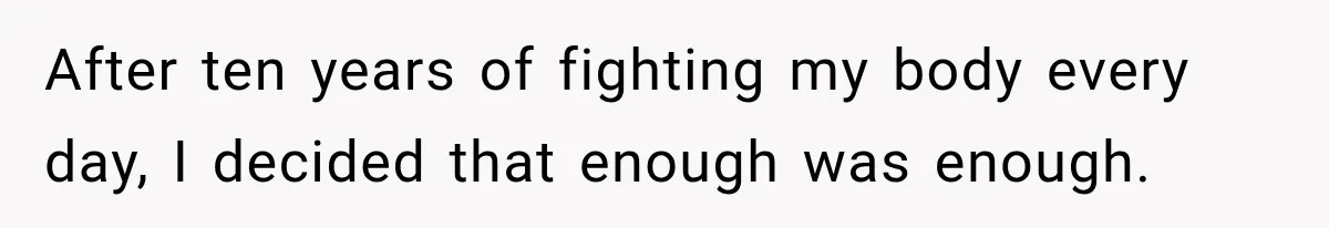 After ten years of fighting my body every day, I decided that enough was enough.