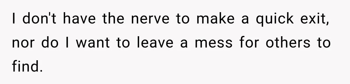 I don't have the nerve to make a quick exit, nor do I want to leave a mess for others to find.