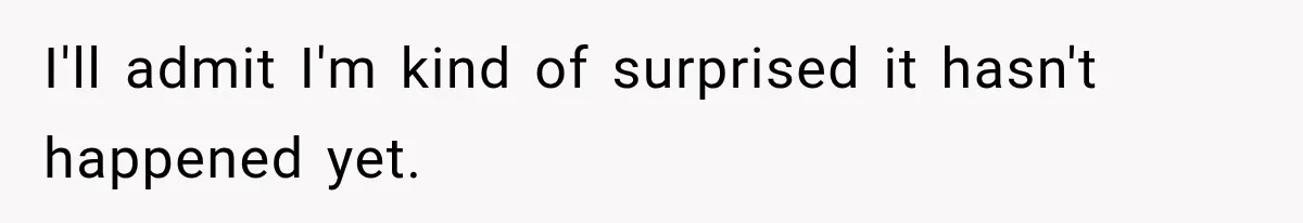 I'll admit I'm kind of surprised it hasn't happened yet.