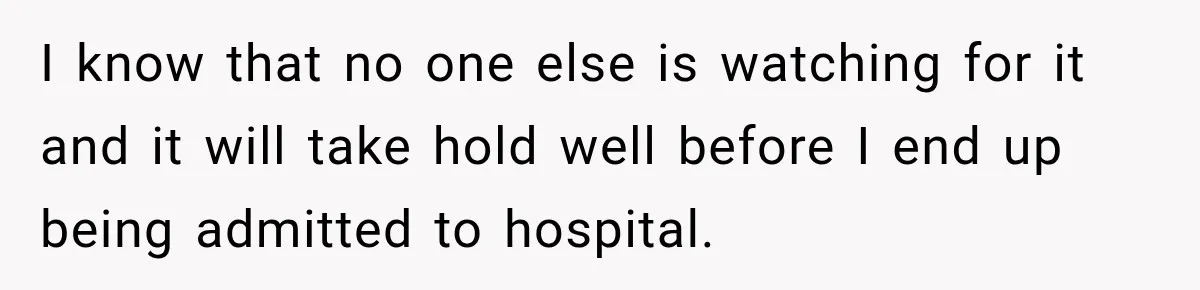 I know that no one else is watching for it and it will take hold well before I end up being admitted to hospital.