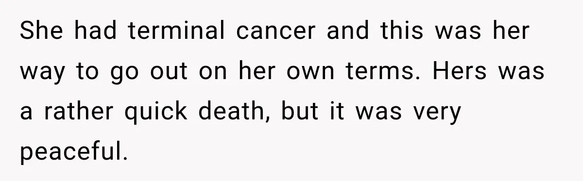 She had terminal cancer and this was her way to go out on her own terms. Hers was a rather quick death, but it was very peaceful.