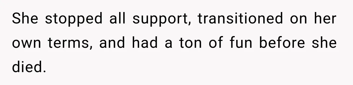 She stopped all support, transitioned on her own terms, and had a ton of fun before she died.