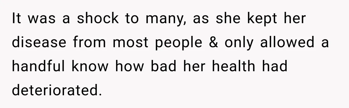 It was a shock to many, as she kept her disease from most people & only allowed a handful know how bad her health had deteriorated.
