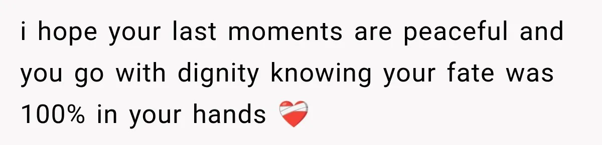 i hope your last moments are peaceful and you go with dignity knowing your fate was 100% in your hands ❤️‍🩹