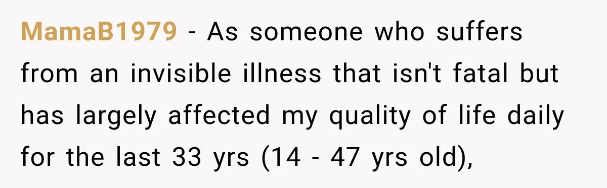 MamaB1979 − As someone who suffers from an invisible illness that isn't fatal but has largely affected my quality of life daily for the last 33 yrs (14 - 47...