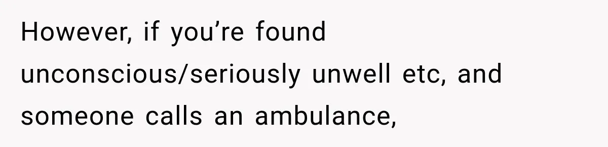 However, if you’re found unconscious/seriously unwell etc, and someone calls an ambulance,