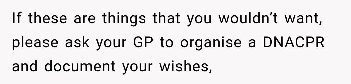 If these are things that you wouldn’t want, please ask your GP to organise a DNACPR and document your wishes,