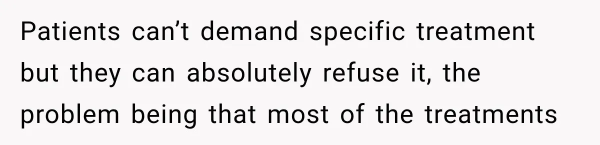 Patients can’t demand specific treatment but they can absolutely refuse it, the problem being that most of the treatments