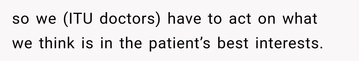 so we (ITU doctors) have to act on what we think is in the patient’s best interests.