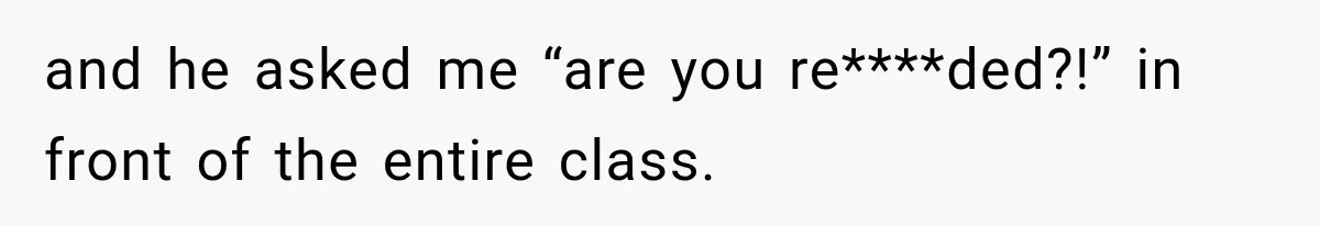 and he asked me “are you re****ded?!” in front of the entire class.