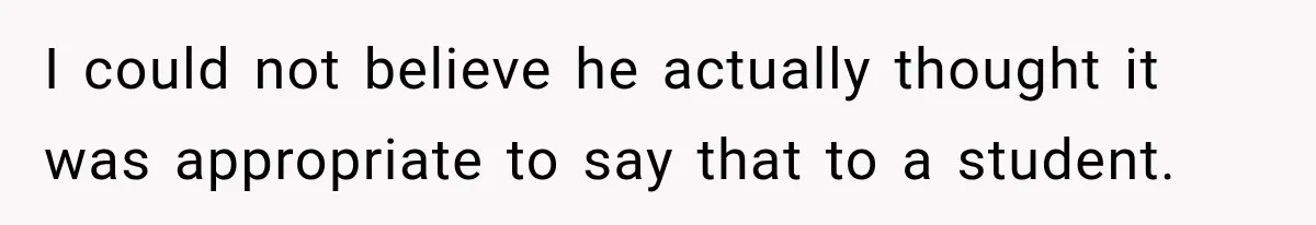 I could not believe he actually thought it was appropriate to say that to a student.