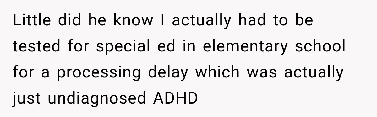 Little did he know I actually had to be tested for special ed in elementary school for a processing delay which was actually just undiagnosed ADHD