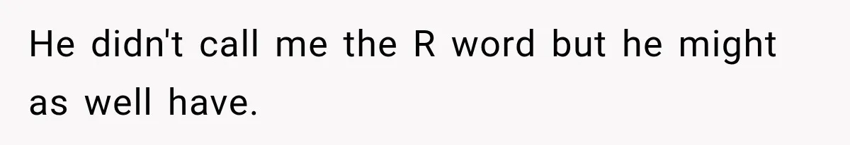 He didn't call me the R word but he might as well have.